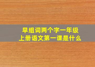 早组词两个字一年级上册语文第一课是什么