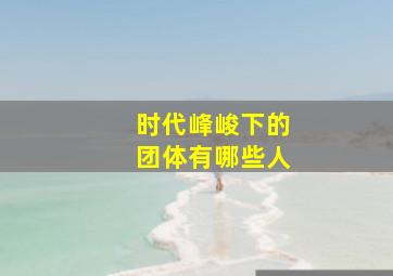 时代峰峻下的团体有哪些人