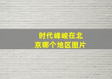 时代峰峻在北京哪个地区图片