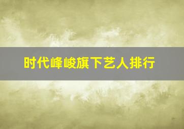 时代峰峻旗下艺人排行