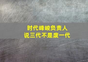 时代峰峻负责人说三代不是废一代