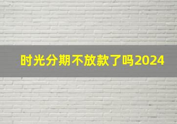 时光分期不放款了吗2024