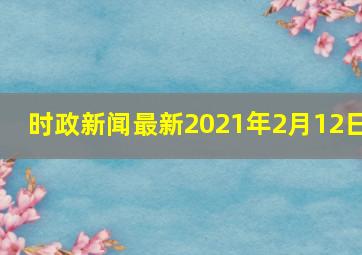 时政新闻最新2021年2月12日