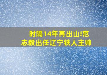 时隔14年再出山!范志毅出任辽宁铁人主帅