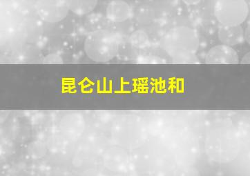 昆仑山上瑶池和