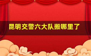 昆明交警六大队搬哪里了