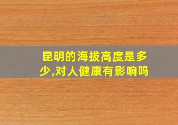 昆明的海拔高度是多少,对人健康有影响吗