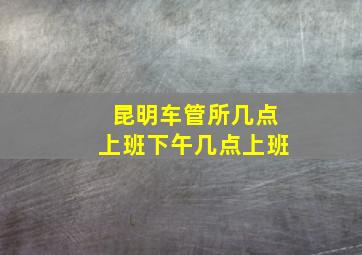 昆明车管所几点上班下午几点上班