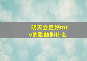 明天会更好mtv的歌曲叫什么