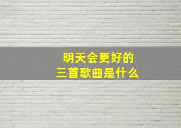 明天会更好的三首歌曲是什么