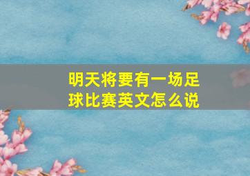 明天将要有一场足球比赛英文怎么说