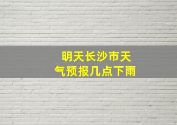 明天长沙市天气预报几点下雨