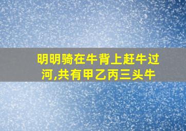 明明骑在牛背上赶牛过河,共有甲乙丙三头牛