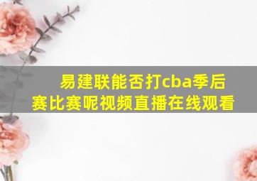 易建联能否打cba季后赛比赛呢视频直播在线观看