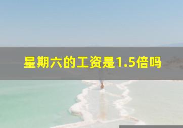 星期六的工资是1.5倍吗