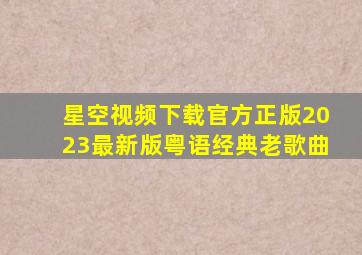 星空视频下载官方正版2023最新版粤语经典老歌曲