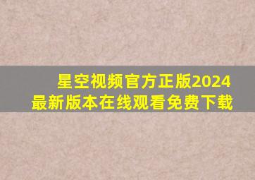 星空视频官方正版2024最新版本在线观看免费下载