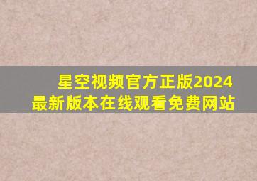 星空视频官方正版2024最新版本在线观看免费网站