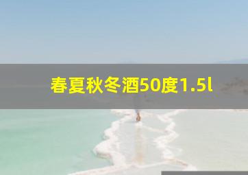 春夏秋冬酒50度1.5l