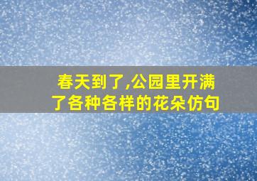 春天到了,公园里开满了各种各样的花朵仿句