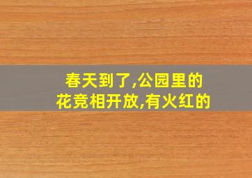 春天到了,公园里的花竞相开放,有火红的