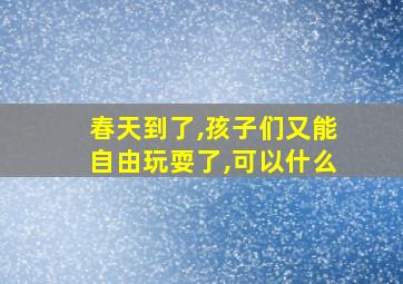 春天到了,孩子们又能自由玩耍了,可以什么