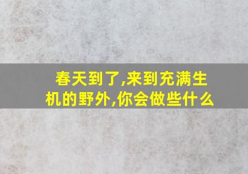 春天到了,来到充满生机的野外,你会做些什么