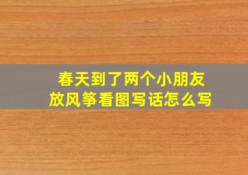 春天到了两个小朋友放风筝看图写话怎么写