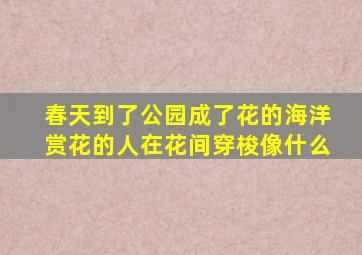 春天到了公园成了花的海洋赏花的人在花间穿梭像什么