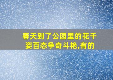 春天到了公园里的花千姿百态争奇斗艳,有的