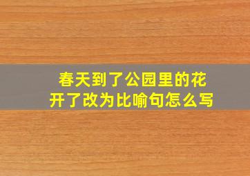 春天到了公园里的花开了改为比喻句怎么写