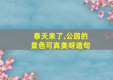 春天来了,公园的景色可真美呀造句