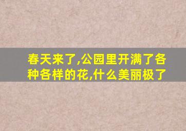 春天来了,公园里开满了各种各样的花,什么美丽极了