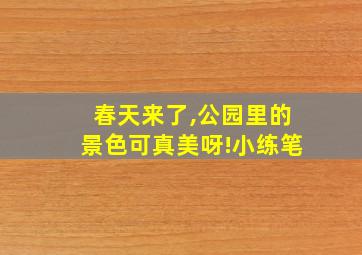 春天来了,公园里的景色可真美呀!小练笔