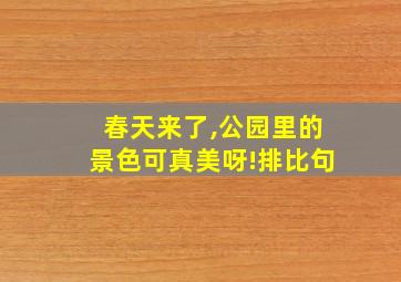 春天来了,公园里的景色可真美呀!排比句