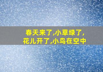 春天来了,小草绿了,花儿开了,小鸟在空中