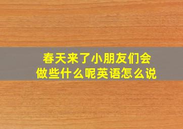 春天来了小朋友们会做些什么呢英语怎么说