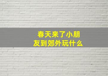 春天来了小朋友到郊外玩什么