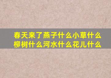 春天来了燕子什么小草什么柳树什么河水什么花儿什么