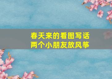 春天来的看图写话两个小朋友放风筝