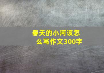 春天的小河该怎么写作文300字