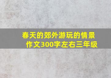 春天的郊外游玩的情景作文300字左右三年级