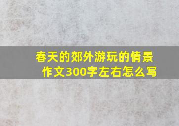 春天的郊外游玩的情景作文300字左右怎么写