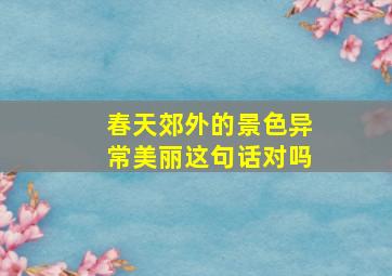 春天郊外的景色异常美丽这句话对吗