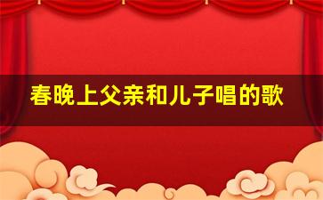 春晚上父亲和儿子唱的歌