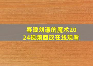 春晚刘谦的魔术2024视频回放在线观看