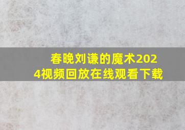 春晚刘谦的魔术2024视频回放在线观看下载