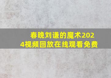 春晚刘谦的魔术2024视频回放在线观看免费