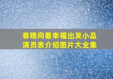 春晚向着幸福出发小品演员表介绍图片大全集