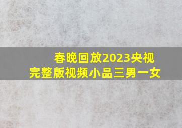 春晚回放2023央视完整版视频小品三男一女